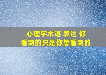 心理学术语 表达 你看到的只是你想看到的